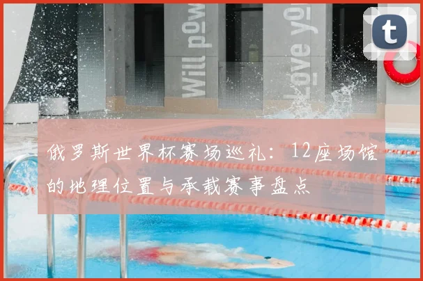 俄罗斯世界杯赛场巡礼：12座场馆的地理位置与承载赛事盘点