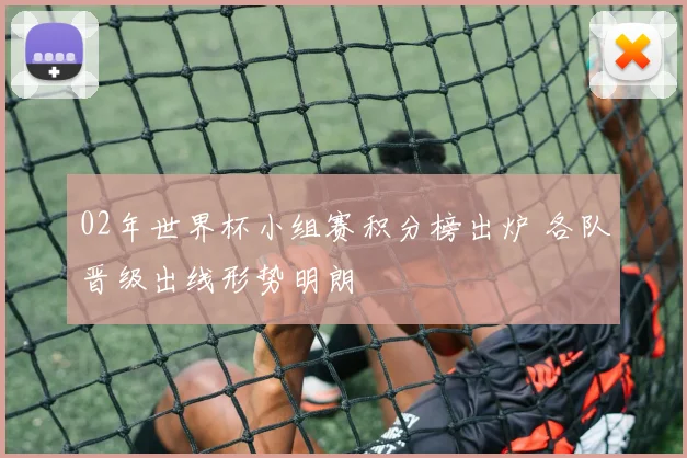 02年世界杯小组赛积分榜出炉 各队晋级出线形势明朗