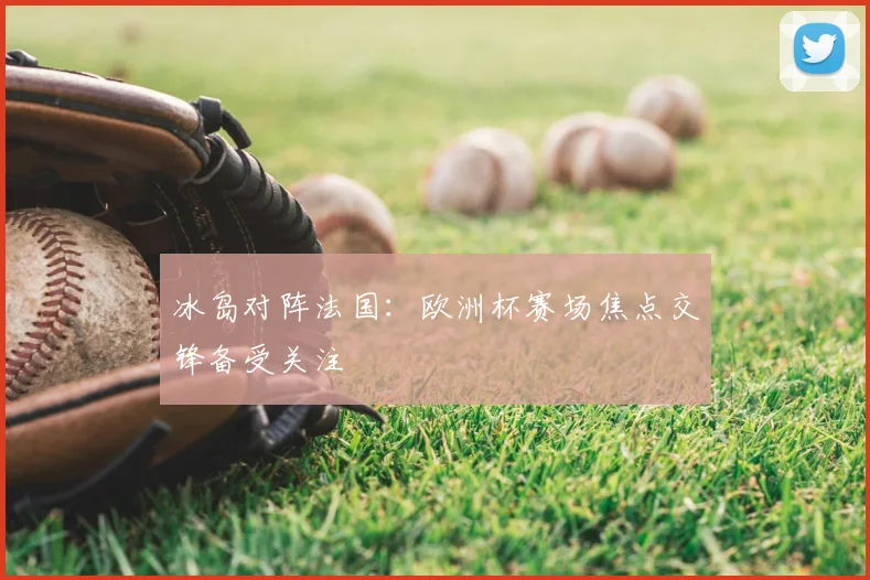 冰岛对阵法国：欧洲杯赛场焦点交锋备受关注