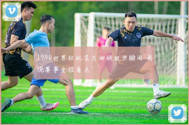 1990世界杯纪录片回顾经典瞬间 再现赛事全程看点