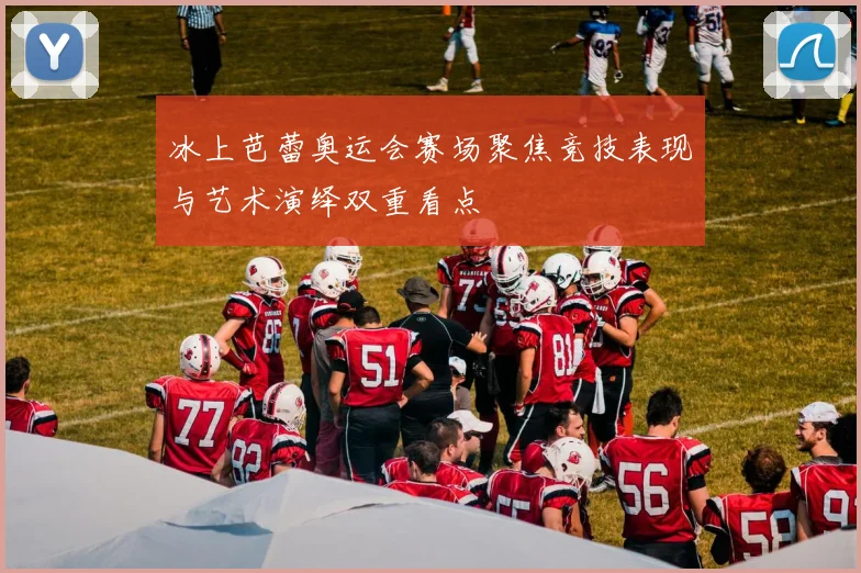 冰上芭蕾奥运会赛场聚焦竞技表现与艺术演绎双重看点