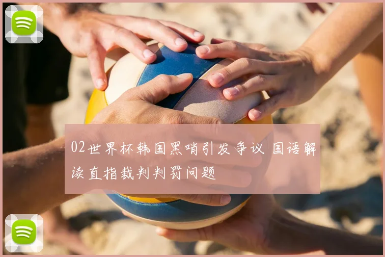 02世界杯韩国黑哨引发争议 国语解读直指裁判判罚问题