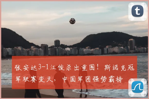 张安达3-1江俊杀出重围！斯诺克冠军联赛变天，中国军团强势霸榜