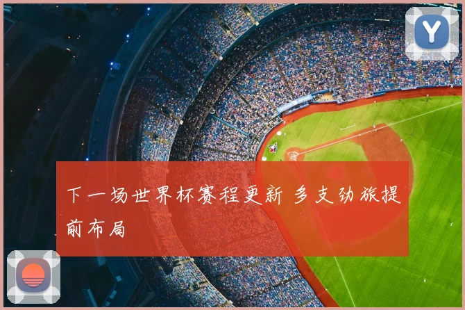 下一场世界杯赛程更新 多支劲旅提前布局