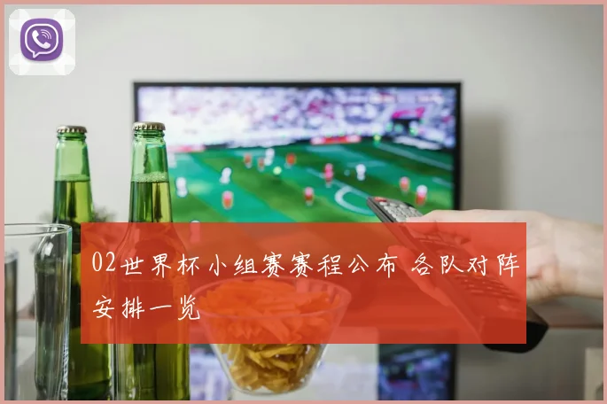 02世界杯小组赛赛程公布 各队对阵安排一览