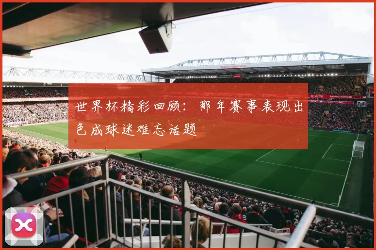 世界杯精彩回顾：那年赛事表现出色成球迷难忘话题