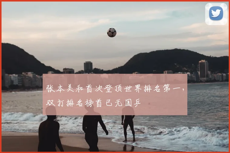 张本美和首次登顶世界排名第一，双打排名榜首已无国乒