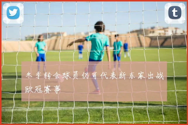 冬季转会球员仍可代表新东家出战欧冠赛事