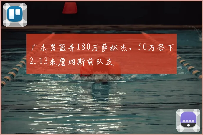 广东男篮弃180万萨林杰，50万签下2.13米詹姆斯前队友