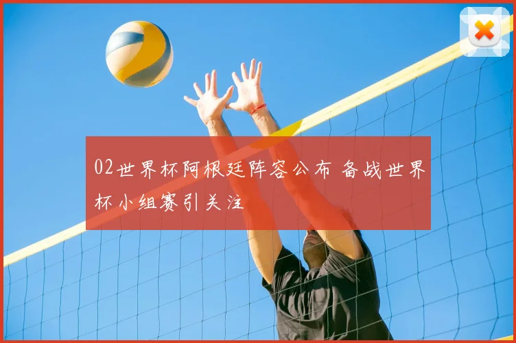 02世界杯阿根廷阵容公布 备战世界杯小组赛引关注