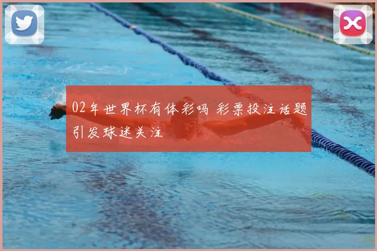 02年世界杯有体彩吗 彩票投注话题引发球迷关注