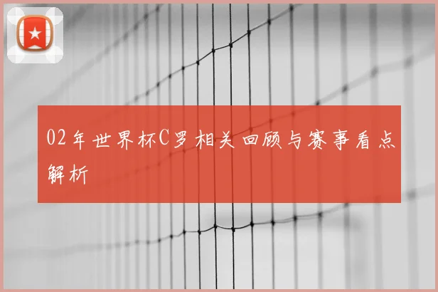 02年世界杯C罗相关回顾与赛事看点解析