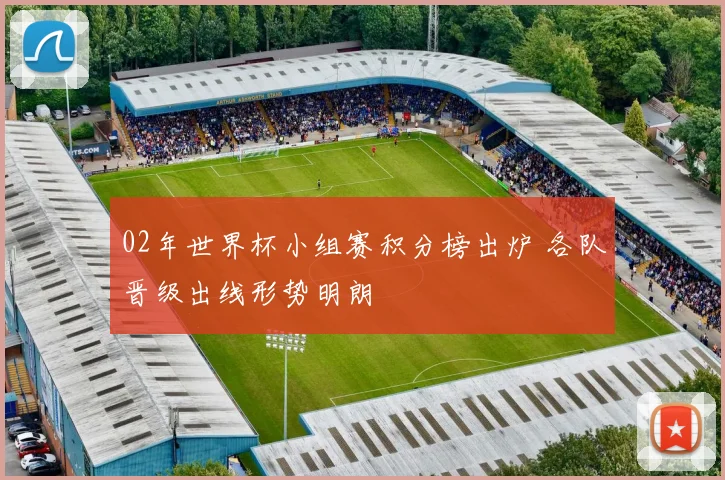 02年世界杯小组赛积分榜出炉 各队晋级出线形势明朗